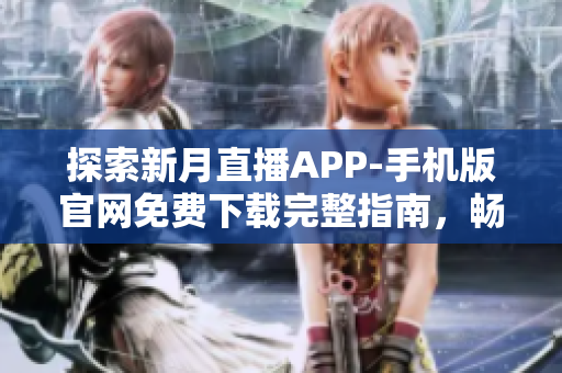 探索新月直播APP-手機版官網(wǎng)免費下載完整指南，暢享最全直播資源