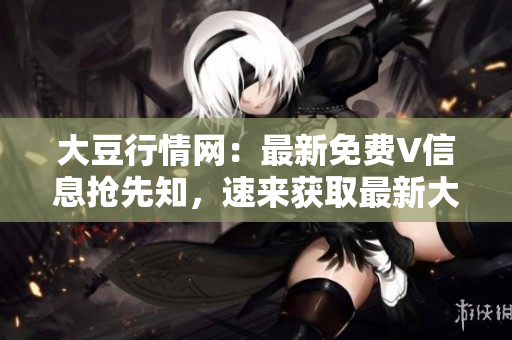 大豆行情網(wǎng)：最新免費V信息搶先知，速來獲取最新大豆行情！