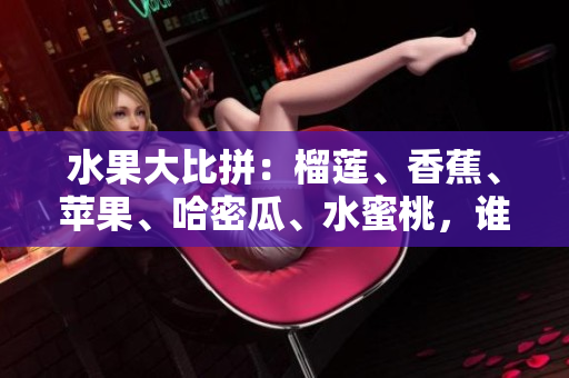 水果大比拼：榴蓮、香蕉、蘋果、哈密瓜、水蜜桃，誰是鮮果之王？