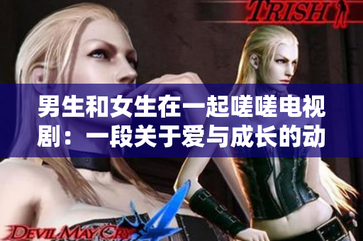 男生和女生在一起嗟嗟電視?。阂欢侮P(guān)于愛與成長的動人故事