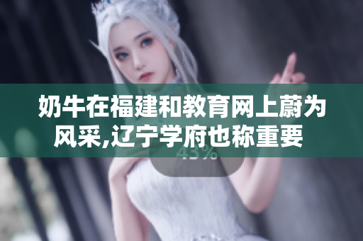奶牛在福建和教育網(wǎng)上蔚為風采,遼寧學府也稱重要 