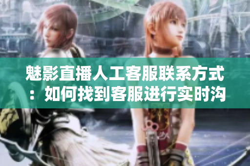 魅影直播人工客服聯(lián)系方式：如何找到客服進行實時溝通