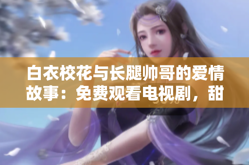 白衣?；ㄅc長腿帥哥的愛情故事：免費觀看電視劇，甜蜜愛戀無法錯過