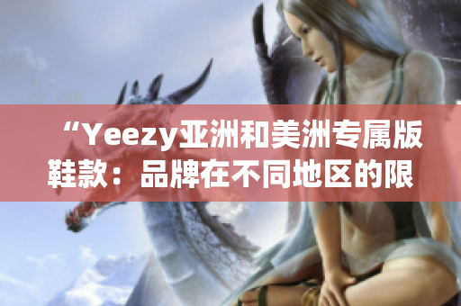 “Yeezy亞洲和美洲專屬版鞋款：品牌在不同地區(qū)的限定款式”