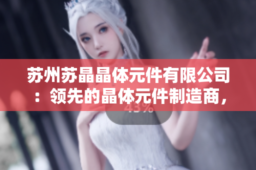 蘇州蘇晶晶體元件有限公司：領(lǐng)先的晶體元件制造商，致力于創(chuàng)新與高質(zhì)量