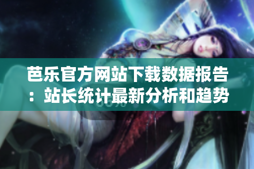 芭樂(lè)官方網(wǎng)站下載數(shù)據(jù)報(bào)告：站長(zhǎng)統(tǒng)計(jì)最新分析和趨勢(shì)解讀