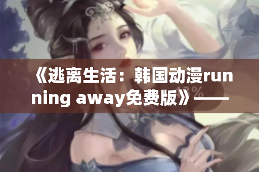 《逃離生活：韓國(guó)動(dòng)漫running away免費(fèi)版》——全新漫畫(huà)精彩呈現(xiàn) 