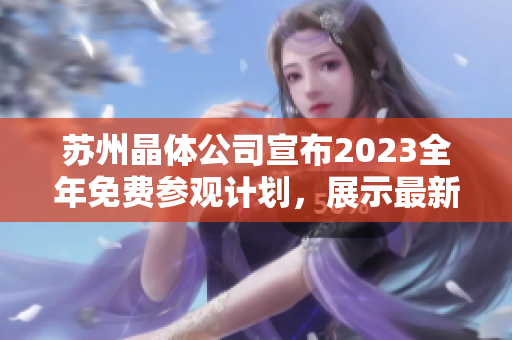 蘇州晶體公司宣布2023全年免費(fèi)參觀計(jì)劃，展示最新科技成果和生產(chǎn)流程
