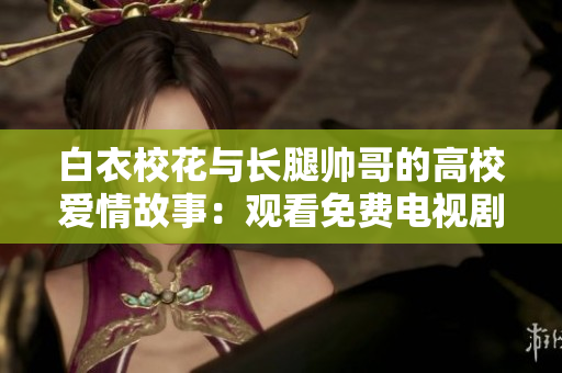白衣校花與長腿帥哥的高校愛情故事：觀看免費電視劇