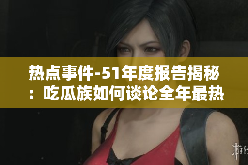 熱點事件-51年度報告揭秘：吃瓜族如何談?wù)撊曜顭衢T的事件？