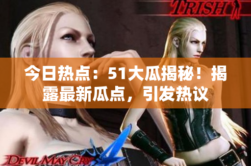今日熱點：51大瓜揭秘！揭露最新瓜點，引發(fā)熱議