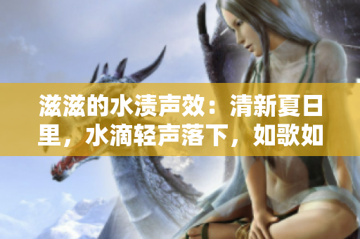 滋滋的水漬聲效：清新夏日里，水滴輕聲落下，如歌如泣，勾勒出別樣的美好生活情趣