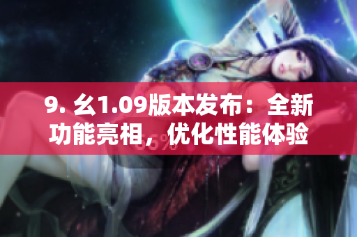 9. 幺1.09版本發(fā)布：全新功能亮相，優(yōu)化性能體驗(yàn)
