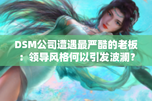 DSM公司遭遇最嚴(yán)酷的老板：領(lǐng)導(dǎo)風(fēng)格何以引發(fā)波瀾？
