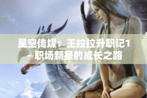 星空傳媒：王拉拉升職記1 – 職場(chǎng)新星的成長之路