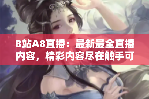 B站A8直播：最新最全直播內(nèi)容，精彩內(nèi)容盡在觸手可及