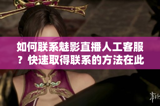 如何聯(lián)系魅影直播人工客服？快速取得聯(lián)系的方法在此！