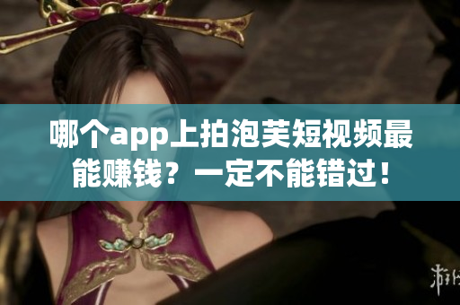 哪個app上拍泡芙短視頻最能賺錢？一定不能錯過！