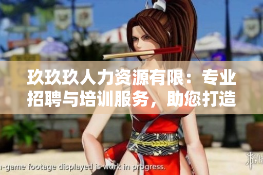 玖玖玖人力資源有限：專業(yè)招聘與培訓(xùn)服務(wù)，助您打造強(qiáng)大團(tuán)隊(duì)