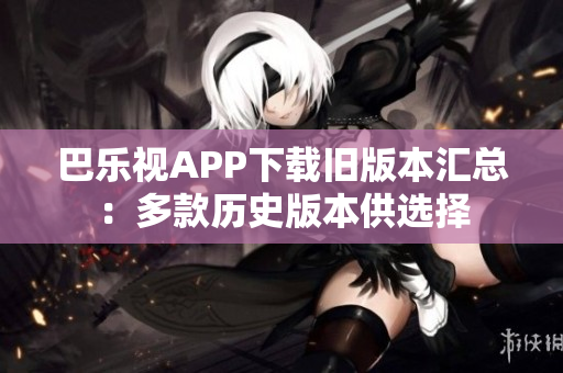 巴樂視APP下載舊版本匯總：多款歷史版本供選擇