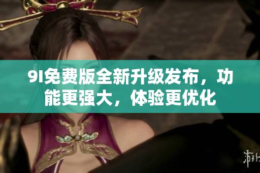 9I免費版全新升級發(fā)布，功能更強(qiáng)大，體驗更優(yōu)化