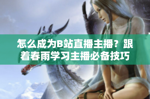 怎么成為B站直播主播？跟著春雨學習主播必備技巧