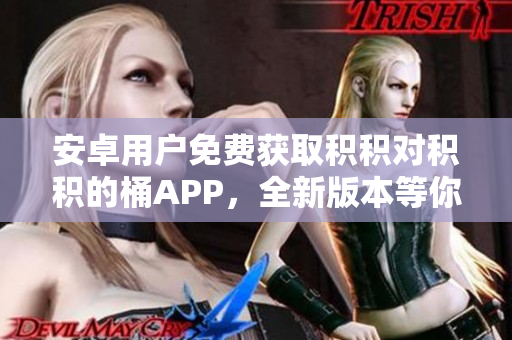 安卓用戶免費獲取積積對積積的桶APP，全新版本等你來下載