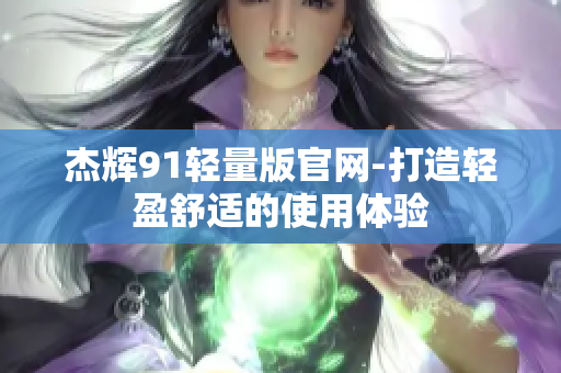 杰輝91輕量版官網(wǎng)-打造輕盈舒適的使用體驗