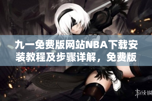 九一免費版網(wǎng)站NBA下載安裝教程及步驟詳解，免費版本輕松獲取體育賽事資源