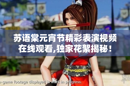 蘇語棠元宵節(jié)精彩表演視頻在線觀看,獨家花絮揭秘！