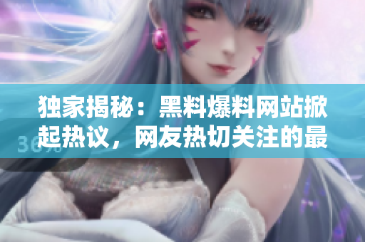 獨家揭秘：黑料爆料網(wǎng)站掀起熱議，網(wǎng)友熱切關(guān)注的最新熱點話題