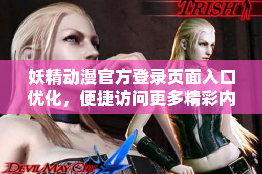 妖精動(dòng)漫官方登錄頁面入口優(yōu)化，便捷訪問更多精彩內(nèi)容