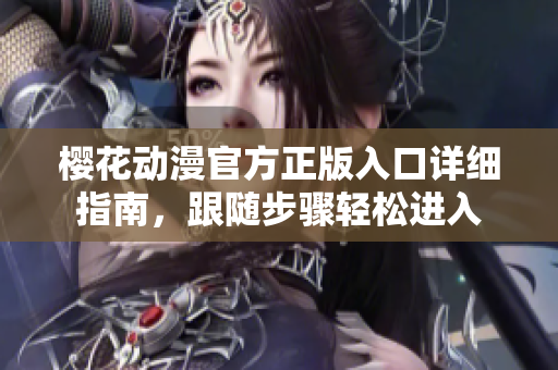 櫻花動(dòng)漫官方正版入口詳細(xì)指南，跟隨步驟輕松進(jìn)入