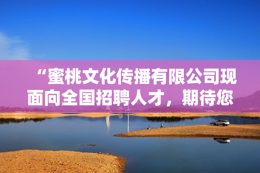 “蜜桃文化傳播有限公司現(xiàn)面向全國招聘人才，期待您的加入！”