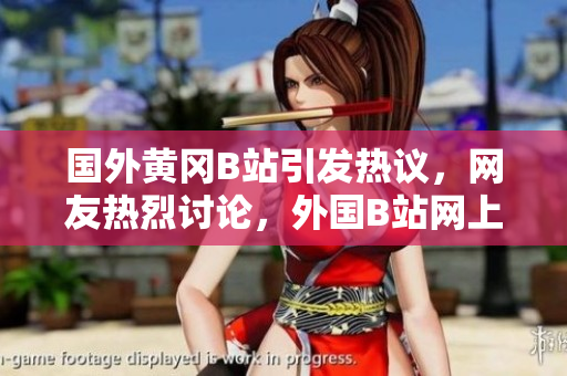 國外黃岡B站引發(fā)熱議，網(wǎng)友熱烈討論，外國B站網(wǎng)上熱議爆表