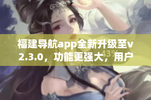 福建導(dǎo)航app全新升級(jí)至v2.3.0，功能更強(qiáng)大，用戶體驗(yàn)更優(yōu)越