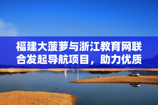 福建大菠蘿與浙江教育網(wǎng)聯(lián)合發(fā)起導(dǎo)航項(xiàng)目，助力優(yōu)質(zhì)教育資源共享