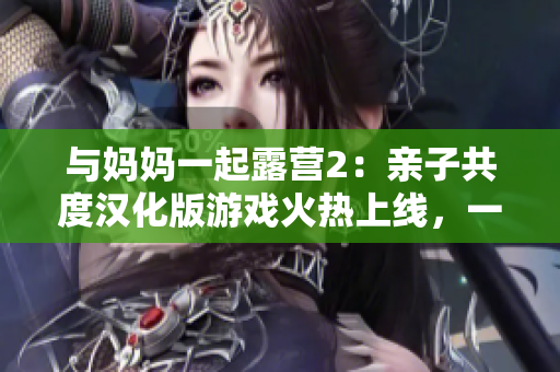 與媽媽一起露營(yíng)2：親子共度漢化版游戲火熱上線，一起享受戶外樂(lè)趣
