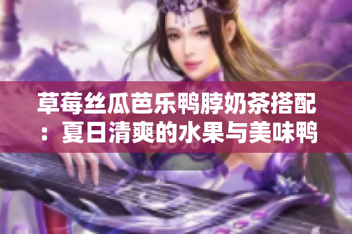 草莓絲瓜芭樂(lè)鴨脖奶茶搭配：夏日清爽的水果與美味鴨肉的完美組合