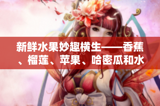 新鮮水果妙趣橫生——香蕉、榴蓮、蘋果、哈密瓜和水蜜桃的完美組合