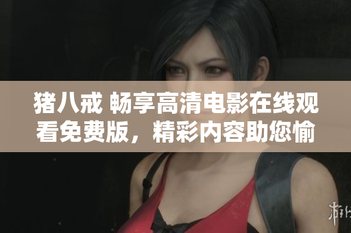 豬八戒 暢享高清電影在線觀看免費(fèi)版，精彩內(nèi)容助您愉悅時光