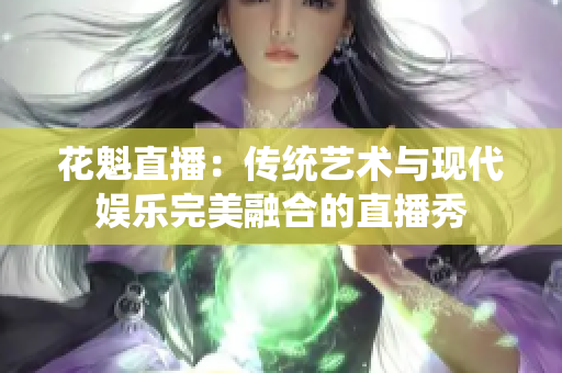 花魁直播：傳統(tǒng)藝術(shù)與現(xiàn)代娛樂完美融合的直播秀