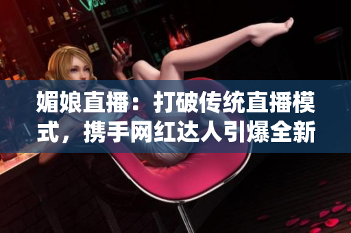 媚娘直播：打破傳統(tǒng)直播模式，攜手網(wǎng)紅達(dá)人引爆全新直播風(fēng)潮
