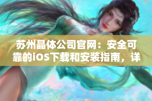 蘇州晶體公司官網(wǎng)：安全可靠的iOS下載和安裝指南，詳細(xì)步驟一目了然