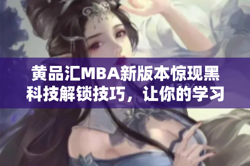 黃品匯MBA新版本驚現(xiàn)黑科技解鎖技巧，讓你的學習輕松又高效