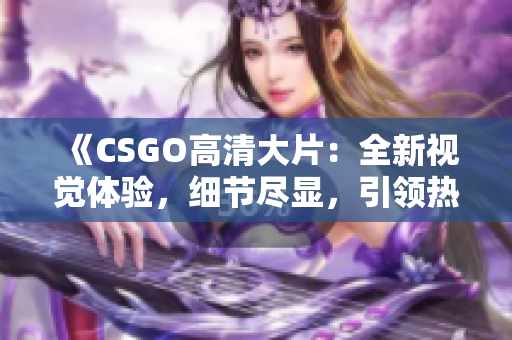 《CSGO高清大片：全新視覺體驗，細節(jié)盡顯，引領(lǐng)熱潮！》