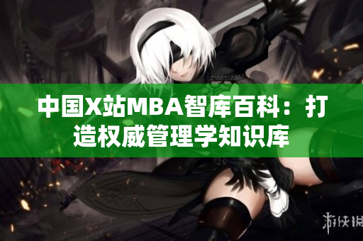 中國X站MBA智庫百科：打造權(quán)威管理學知識庫