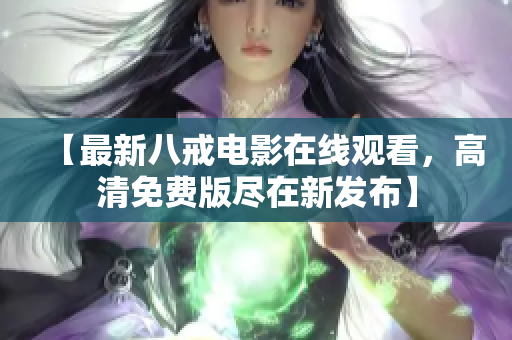 【最新八戒電影在線觀看，高清免費版盡在新發(fā)布】