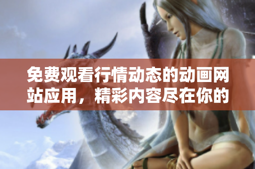 免費觀看行情動態(tài)的動畫網(wǎng)站應用，精彩內(nèi)容盡在你的掌上