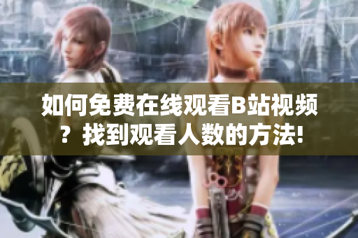 如何免費在線觀看B站視頻？找到觀看人數(shù)的方法!